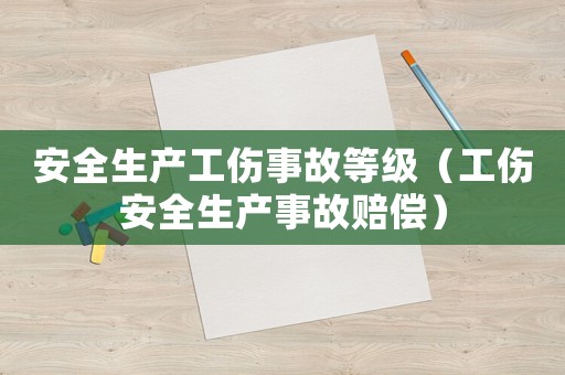 安全生產工傷事故等級（工傷安全生產事故賠償）