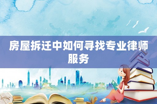 房屋拆遷中如何尋找專業律師服務