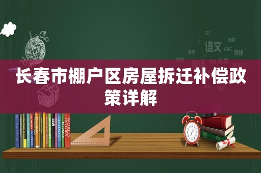 長春市棚戶區房屋拆遷補償政策詳解