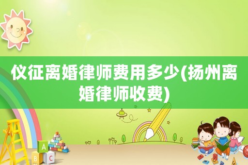 儀征離婚律師費用多少(揚州離婚律師收費)