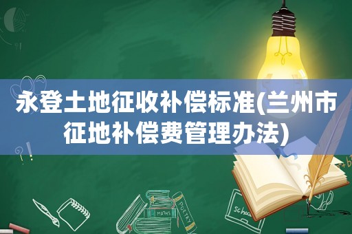 永登土地征收補(bǔ)償標(biāo)準(zhǔn)(蘭州市征地補(bǔ)償費(fèi)管理辦法)