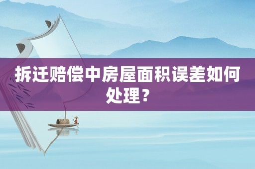 拆遷賠償中房屋面積誤差如何處理？