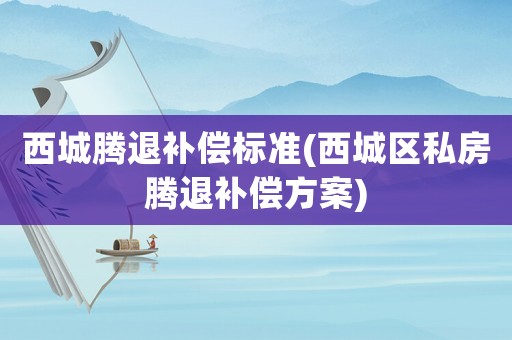 西城騰退補償標準(西城區(qū)私房騰退補償方案)