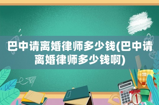 巴中請離婚律師多少錢(巴中請離婚律師多少錢啊)