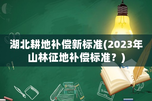 湖北耕地補償新標準(2023年山林征地補償標準？)