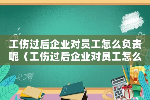 工傷過后企業對員工怎么負責呢（工傷過后企業對員工怎么負責）