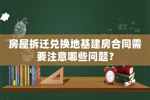 房屋拆遷兌換地基建房合同需要注意哪些問題？