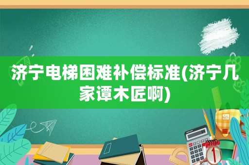 濟(jì)寧電梯困難補(bǔ)償標(biāo)準(zhǔn)(濟(jì)寧幾家譚木匠啊)