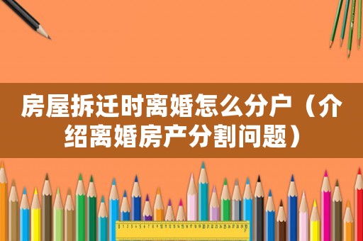 房屋拆遷時離婚怎么分戶（介紹離婚房產(chǎn)分割問題）