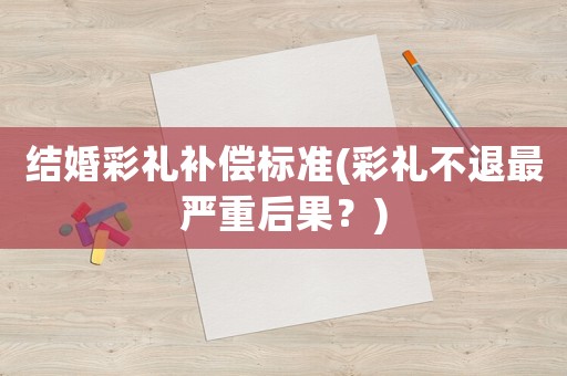 結婚彩禮補償標準(彩禮不退最嚴重后果？)
