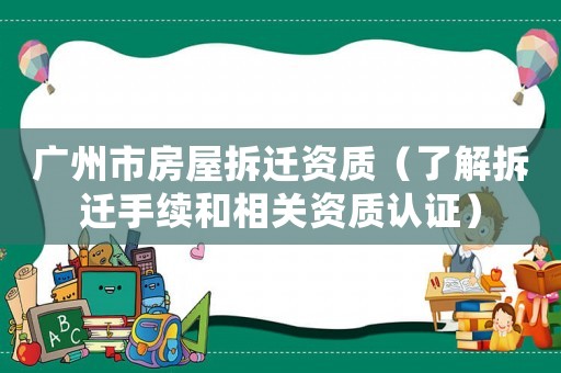 廣州市房屋拆遷資質（了解拆遷手續和相關資質認證）