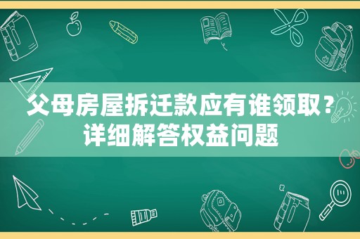 父母房屋拆遷款應有誰領取？詳細解答權益問題