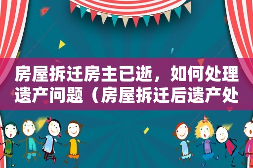 房屋拆遷房主已逝，如何處理遺產(chǎn)問題（房屋拆遷后遺產(chǎn)處理建議）