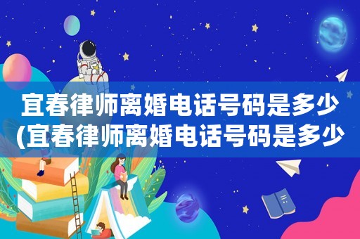 宜春律師離婚電話號碼是多少(宜春律師離婚電話號碼是多少啊)