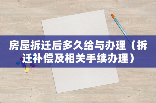 房屋拆遷后多久給與辦理（拆遷補償及相關手續辦理）