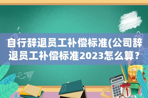 自行辭退員工補(bǔ)償標(biāo)準(zhǔn)(公司辭退員工補(bǔ)償標(biāo)準(zhǔn)2023怎么算？)