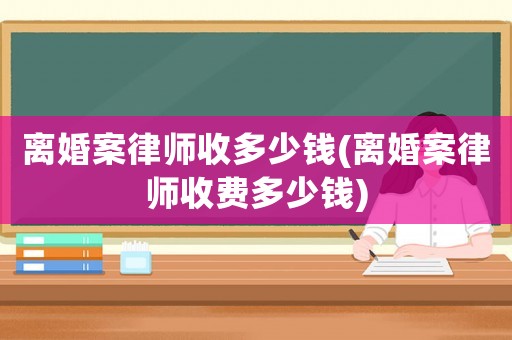 離婚案律師收多少錢(離婚案律師收費多少錢)