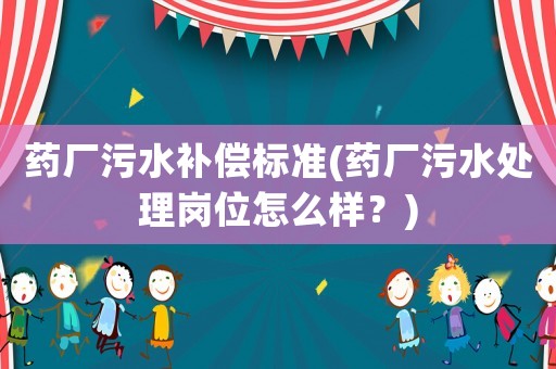 藥廠污水補償標準(藥廠污水處理崗位怎么樣？)
