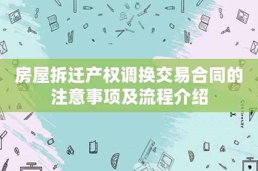 房屋拆遷產(chǎn)權(quán)調(diào)換交易合同的注意事項及流程介紹