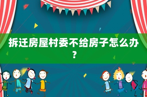 拆遷房屋村委不給房子怎么辦？