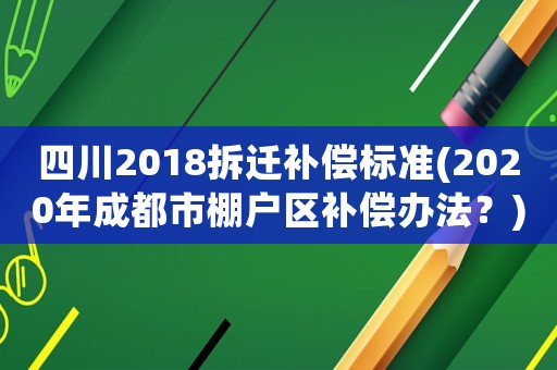 四川2018拆遷補償標準(2020年成都市棚戶區補償辦法？)