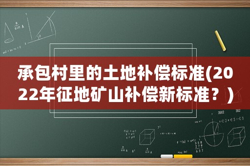 承包村里的土地補(bǔ)償標(biāo)準(zhǔn)(2022年征地礦山補(bǔ)償新標(biāo)準(zhǔn)？)