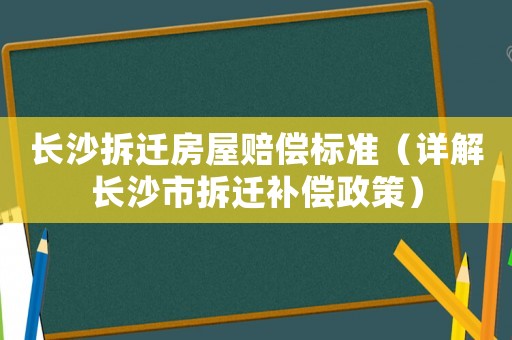 長沙拆遷房屋賠償標準（詳解長沙市拆遷補償政策）