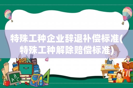 特殊工種企業辭退補償標準(特殊工種解除賠償標準)