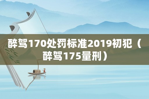 醉駕170處罰標準2019初犯（醉駕175量刑）