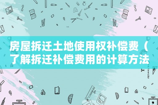 房屋拆遷土地使用權補償費（了解拆遷補償費用的計算方法）