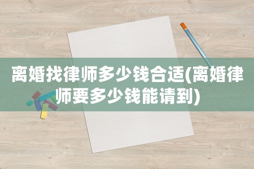 離婚找律師多少錢合適(離婚律師要多少錢能請到)