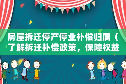 房屋拆遷停產(chǎn)停業(yè)補(bǔ)償歸屬（了解拆遷補(bǔ)償政策，保障權(quán)益）
