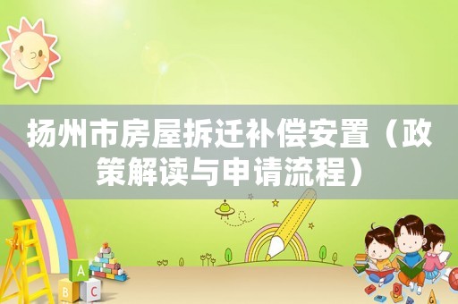 揚州市房屋拆遷補償安置（政策解讀與申請流程）