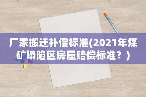 廠家搬遷補償標準(2021年煤礦塌陷區房屋賠償標準？)