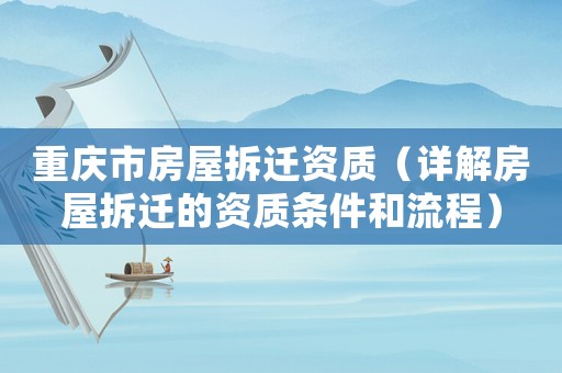 重慶市房屋拆遷資質（詳解房屋拆遷的資質條件和流程）