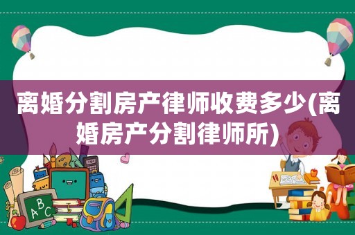 離婚分割房產(chǎn)律師收費(fèi)多少(離婚房產(chǎn)分割律師所)