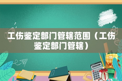 工傷鑒定部門管轄范圍（工傷鑒定部門管轄）