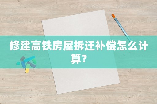 修建高鐵房屋拆遷補償怎么計算？