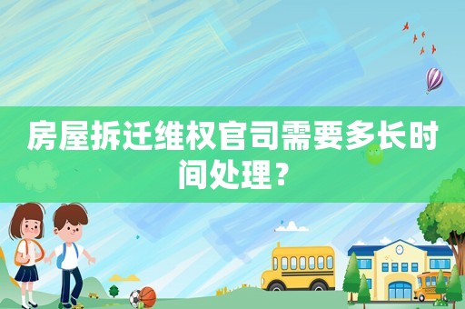 房屋拆遷維權官司需要多長時間處理？