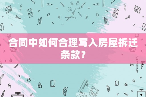 合同中如何合理寫入房屋拆遷條款？