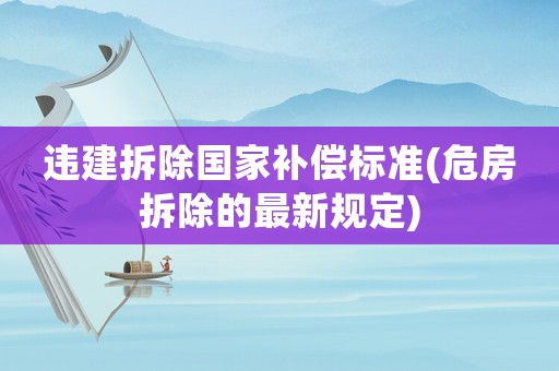違建拆除國(guó)家補(bǔ)償標(biāo)準(zhǔn)(危房拆除的最新規(guī)定)