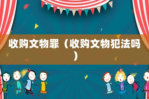 收購文物罪（收購文物犯法嗎）