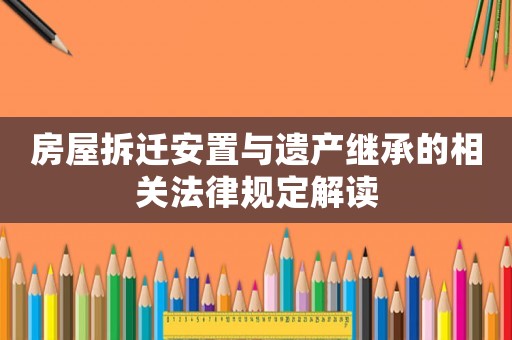 房屋拆遷安置與遺產繼承的相關法律規定解讀