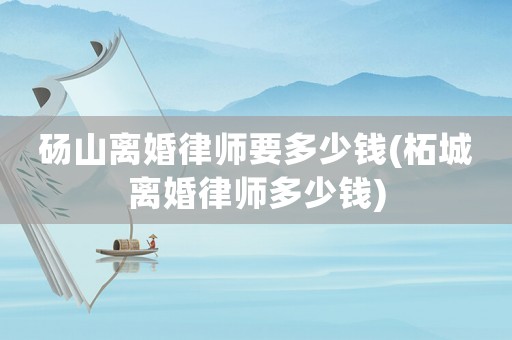 碭山離婚律師要多少錢(柘城離婚律師多少錢)