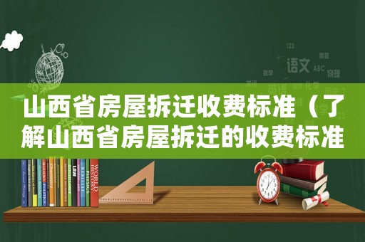 山西省房屋拆遷收費標準（了解山西省房屋拆遷的收費標準）