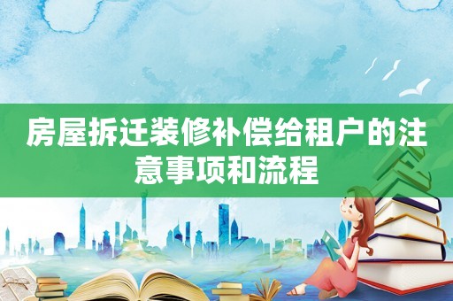 房屋拆遷裝修補償給租戶的注意事項和流程