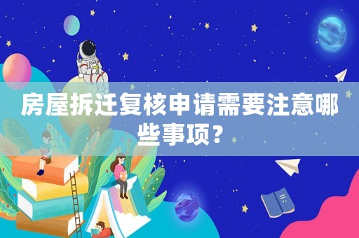 房屋拆遷復核申請需要注意哪些事項？