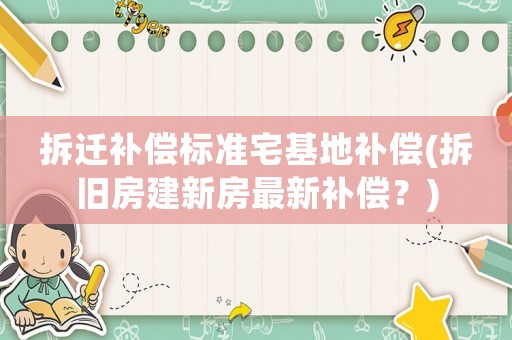 拆遷補償標準宅基地補償(拆舊房建新房最新補償？)