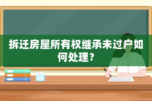 拆遷房屋所有權繼承未過戶如何處理？