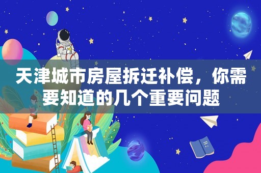 天津城市房屋拆遷補償，你需要知道的幾個重要問題